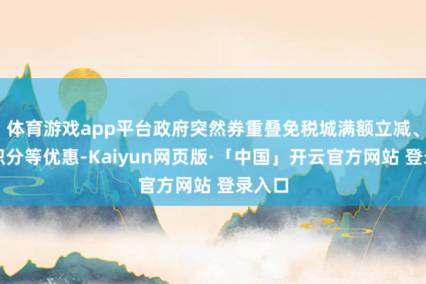 体育游戏app平台政府突然券重叠免税城满额立减、多倍积分等优惠-Kaiyun网页版·「中国」开云官方网站 登录入口