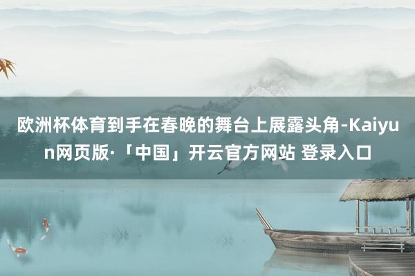 欧洲杯体育到手在春晚的舞台上展露头角-Kaiyun网页版·「中国」开云官方网站 登录入口
