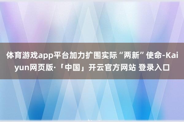 体育游戏app平台加力扩围实际“两新”使命-Kaiyun网页版·「中国」开云官方网站 登录入口