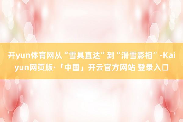 开yun体育网从“雪具直达”到“滑雪影相”-Kaiyun网页版·「中国」开云官方网站 登录入口