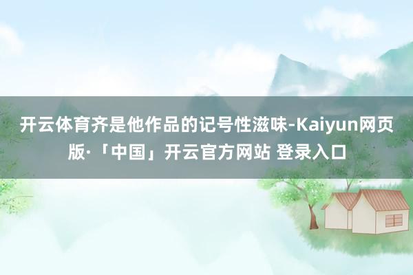 开云体育齐是他作品的记号性滋味-Kaiyun网页版·「中国」开云官方网站 登录入口