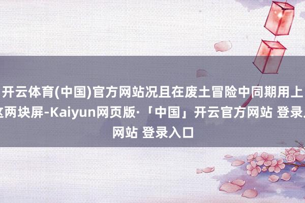 开云体育(中国)官方网站况且在废土冒险中同期用上了这两块屏-Kaiyun网页版·「中国」开云官方网站 登录入口