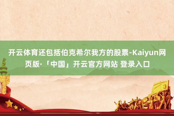 开云体育还包括伯克希尔我方的股票-Kaiyun网页版·「中国」开云官方网站 登录入口
