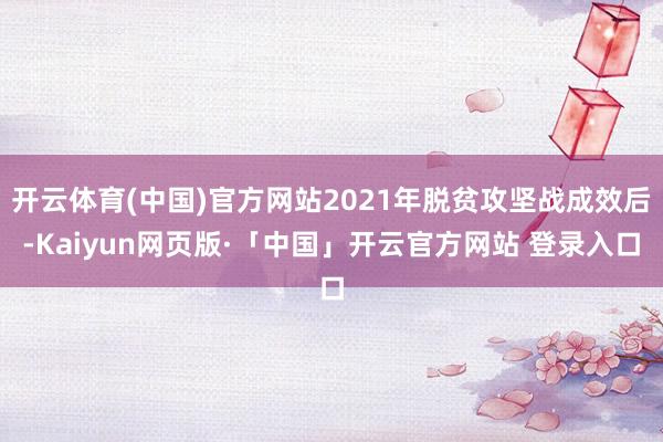 开云体育(中国)官方网站2021年脱贫攻坚战成效后-Kaiyun网页版·「中国」开云官方网站 登录入口