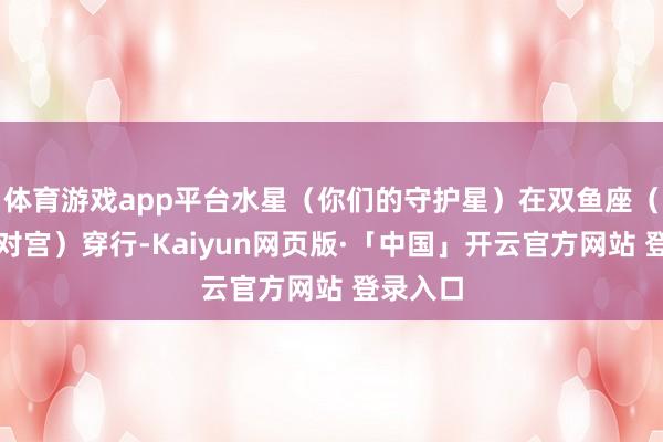 体育游戏app平台水星（你们的守护星）在双鱼座（你们的对宫）穿行-Kaiyun网页版·「中国」开云官方网站 登录入口