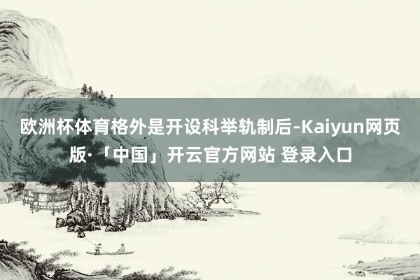 欧洲杯体育格外是开设科举轨制后-Kaiyun网页版·「中国」开云官方网站 登录入口