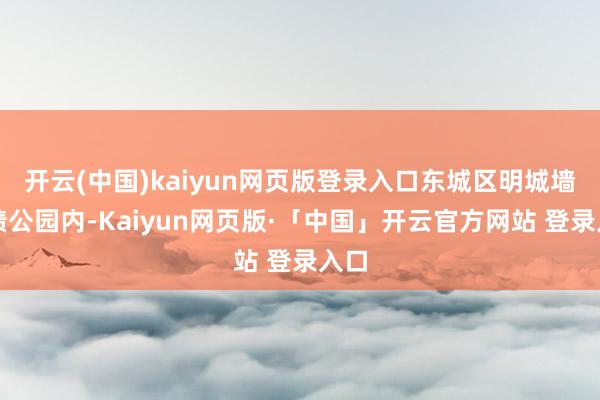 开云(中国)kaiyun网页版登录入口东城区明城墙业绩公园内-Kaiyun网页版·「中国」开云官方网站 登录入口