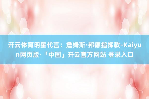 开云体育明星代言：詹姆斯·邦德指挥款-Kaiyun网页版·「中国」开云官方网站 登录入口