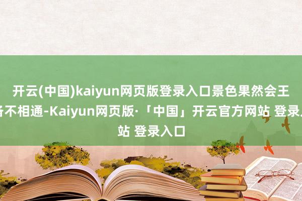 开云(中国)kaiyun网页版登录入口景色果然会王人备不相通-Kaiyun网页版·「中国」开云官方网站 登录入口