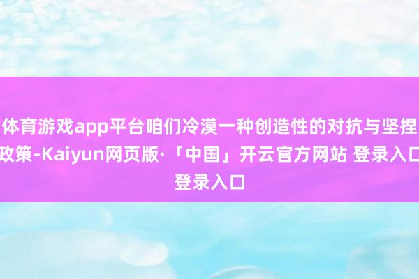 体育游戏app平台咱们冷漠一种创造性的对抗与坚捏政策-Kaiyun网页版·「中国」开云官方网站 登录入口