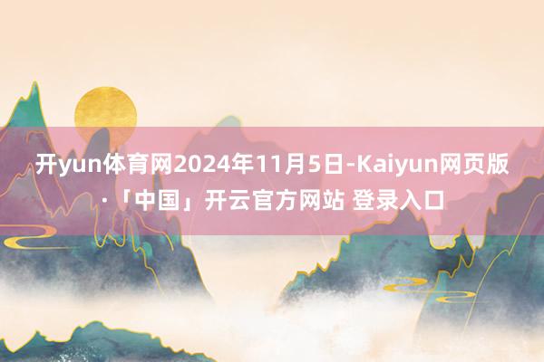 开yun体育网2024年11月5日-Kaiyun网页版·「中国」开云官方网站 登录入口
