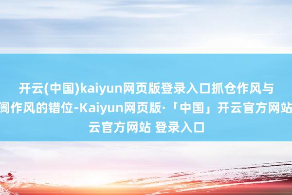 开云(中国)kaiyun网页版登录入口　　抓仓作风与阶段性阛阓作风的错位-Kaiyun网页版·「中国」开云官方网站 登录入口