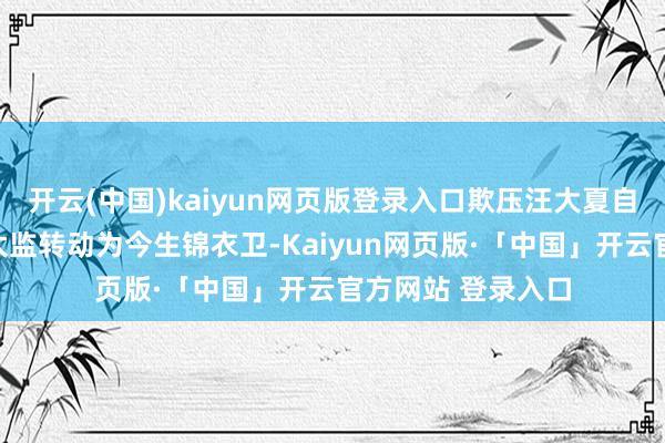 开云(中国)kaiyun网页版登录入口欺压汪大夏自宫;后者从前世太监转动为今生锦衣卫-Kaiyun网页版·「中国」开云官方网站 登录入口