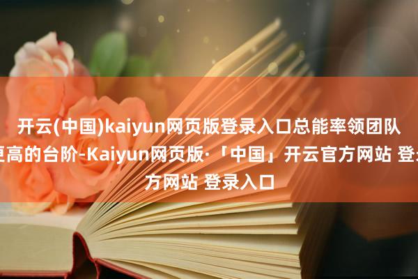 开云(中国)kaiyun网页版登录入口总能率领团队迈上更高的台阶-Kaiyun网页版·「中国」开云官方网站 登录入口