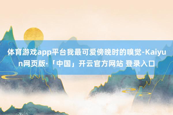 体育游戏app平台我最可爱傍晚时的嗅觉-Kaiyun网页版·「中国」开云官方网站 登录入口