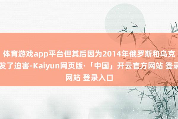 体育游戏app平台但其后因为2014年俄罗斯和乌克兰爆发了迫害-Kaiyun网页版·「中国」开云官方网站 登录入口