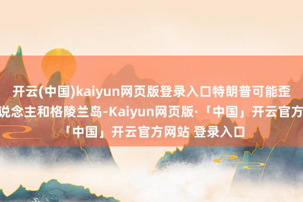 开云(中国)kaiyun网页版登录入口特朗普可能歪曲了格陵兰东说念主和格陵兰岛-Kaiyun网页版·「中国」开云官方网站 登录入口