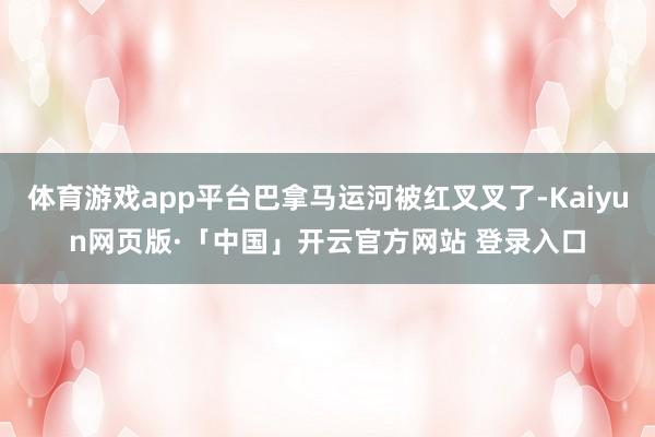 体育游戏app平台巴拿马运河被红叉叉了-Kaiyun网页版·「中国」开云官方网站 登录入口