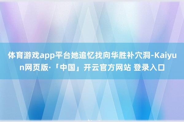 体育游戏app平台她追忆找向华胜补穴洞-Kaiyun网页版·「中国」开云官方网站 登录入口