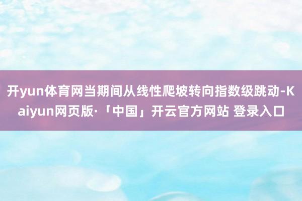 开yun体育网当期间从线性爬坡转向指数级跳动-Kaiyun网页版·「中国」开云官方网站 登录入口