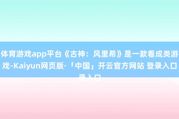 体育游戏app平台《古神:风里希》是一款看成类游戏-Kaiyun网页版·「中国」开云官方网站 登录入口