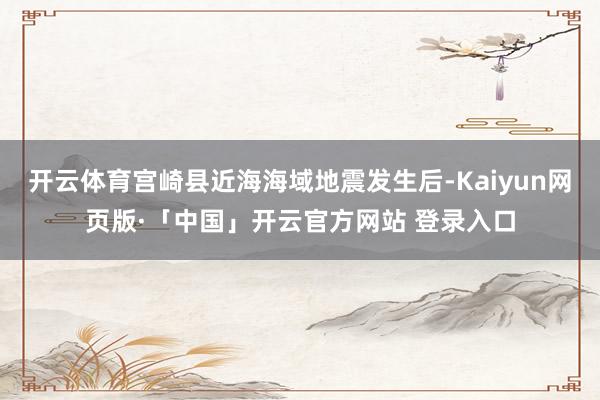 开云体育宫崎县近海海域地震发生后-Kaiyun网页版·「中国」开云官方网站 登录入口