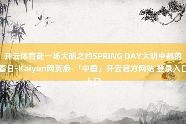 开云体育赴一场大明之约SPRING DAY大明中都的春日-Kaiyun网页版·「中国」开云官方网站 登录入口