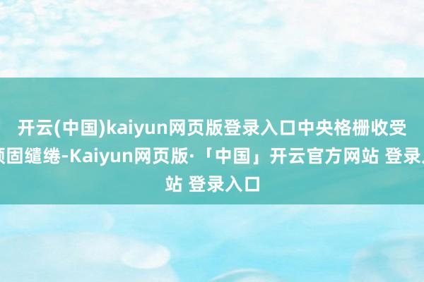 开云(中国)kaiyun网页版登录入口中央格栅收受半顽固缱绻-Kaiyun网页版·「中国」开云官方网站 登录入口