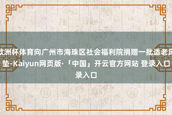 欧洲杯体育向广州市海珠区社会福利院捐赠一批适老床垫-Kaiyun网页版·「中国」开云官方网站 登录入口