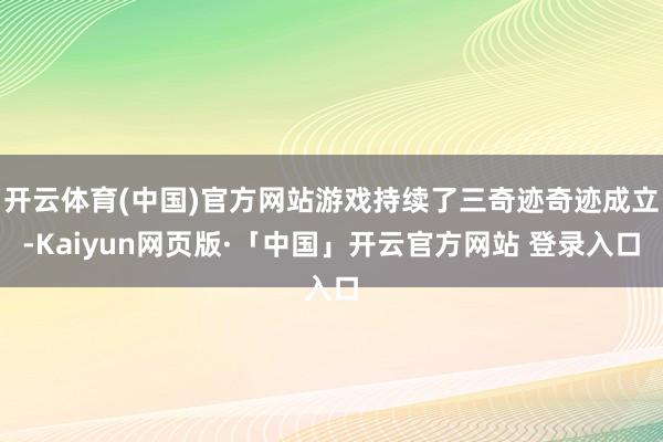 开云体育(中国)官方网站游戏持续了三奇迹奇迹成立-Kaiyun网页版·「中国」开云官方网站 登录入口