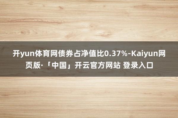 开yun体育网债券占净值比0.37%-Kaiyun网页版·「中国」开云官方网站 登录入口