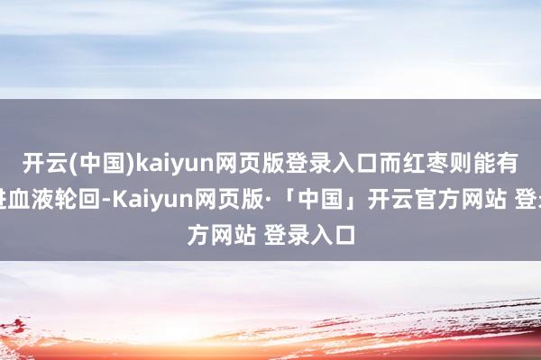 开云(中国)kaiyun网页版登录入口而红枣则能有用促进血液轮回-Kaiyun网页版·「中国」开云官方网站 登录入口