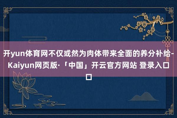 开yun体育网不仅或然为肉体带来全面的养分补给-Kaiyun网页版·「中国」开云官方网站 登录入口