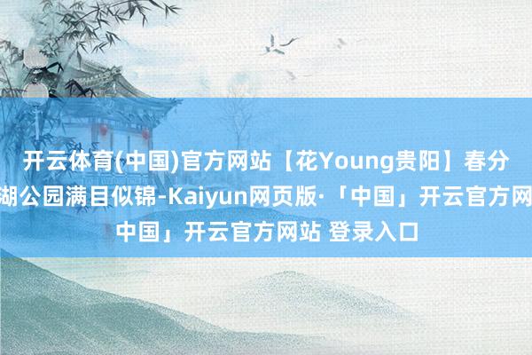 开云体育(中国)官方网站【花Young贵阳】春分春意浓!泉湖公园满目似锦-Kaiyun网页版·「中国」开云官方网站 登录入口