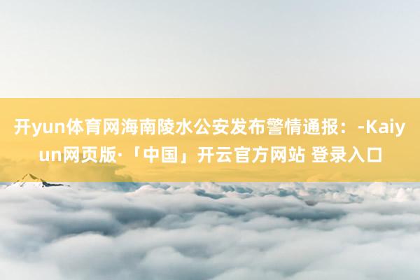 开yun体育网海南陵水公安发布警情通报：-Kaiyun网页版·「中国」开云官方网站 登录入口