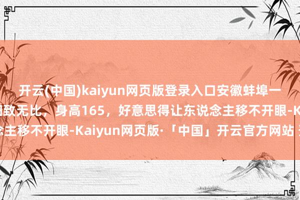 开云(中国)kaiyun网页版登录入口安徽蚌埠一校花太漂亮了，五官细致无比，身高165，好意思得让东说念主移不开眼-Kaiyun网页版·「中国」开云官方网站 登录入口