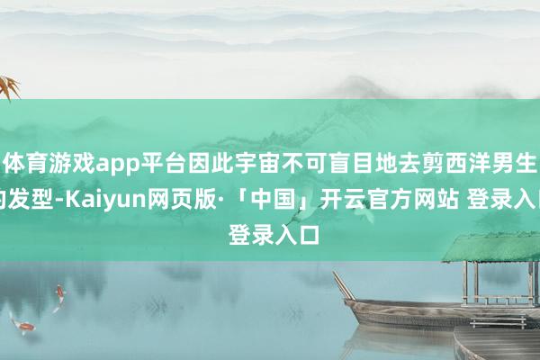 体育游戏app平台因此宇宙不可盲目地去剪西洋男生的发型-Kaiyun网页版·「中国」开云官方网站 登录入口