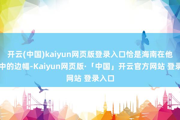 开云(中国)kaiyun网页版登录入口恰是海南在他们心中的边幅-Kaiyun网页版·「中国」开云官方网站 登录入口