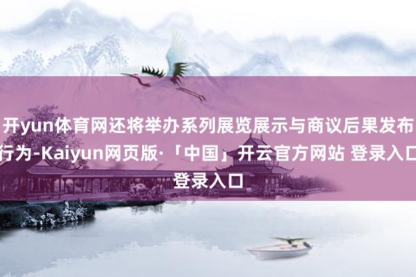 开yun体育网还将举办系列展览展示与商议后果发布行为-Kaiyun网页版·「中国」开云官方网站 登录入口