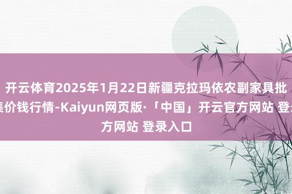 开云体育2025年1月22日新疆克拉玛依农副家具批发市集价钱行情-Kaiyun网页版·「中国」开云官方网站 登录入口