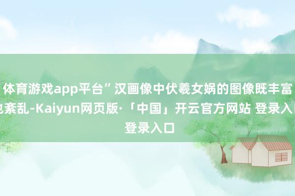 体育游戏app平台”汉画像中伏羲女娲的图像既丰富也紊乱-Kaiyun网页版·「中国」开云官方网站 登录入口
