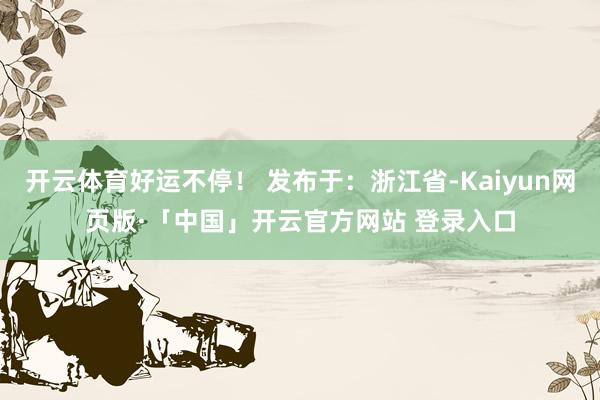开云体育好运不停！ 发布于：浙江省-Kaiyun网页版·「中国」开云官方网站 登录入口
