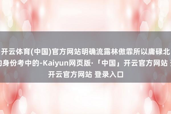 开云体育(中国)官方网站明确流露林傲霏所以庸碌北京考生的身份考中的-Kaiyun网页版·「中国」开云官方网站 登录入口