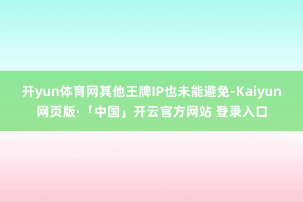 开yun体育网其他王牌IP也未能避免-Kaiyun网页版·「中国」开云官方网站 登录入口