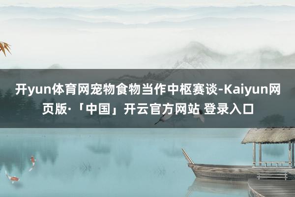 开yun体育网宠物食物当作中枢赛谈-Kaiyun网页版·「中国」开云官方网站 登录入口