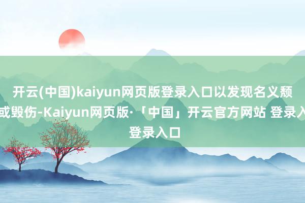 开云(中国)kaiyun网页版登录入口以发现名义颓势或毁伤-Kaiyun网页版·「中国」开云官方网站 登录入口