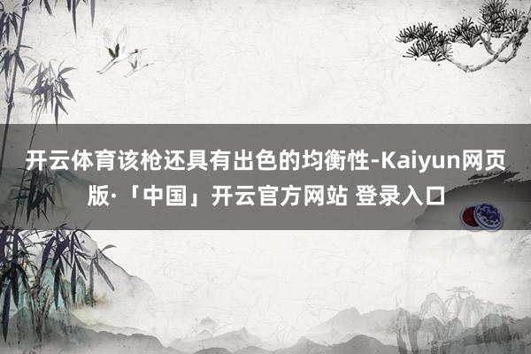 开云体育该枪还具有出色的均衡性-Kaiyun网页版·「中国」开云官方网站 登录入口