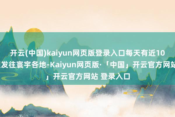 开云(中国)kaiyun网页版登录入口每天有近100万个包裹发往寰宇各地-Kaiyun网页版·「中国」开云官方网站 登录入口