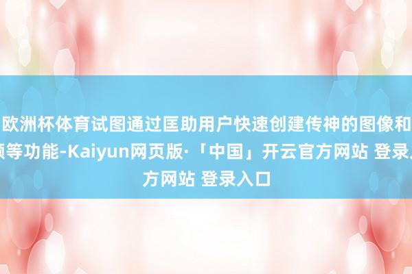 欧洲杯体育试图通过匡助用户快速创建传神的图像和视频等功能-Kaiyun网页版·「中国」开云官方网站 登录入口