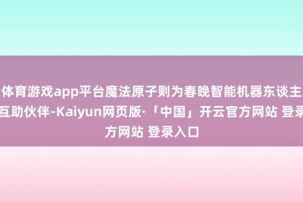体育游戏app平台魔法原子则为春晚智能机器东谈主计谋互助伙伴-Kaiyun网页版·「中国」开云官方网站 登录入口
